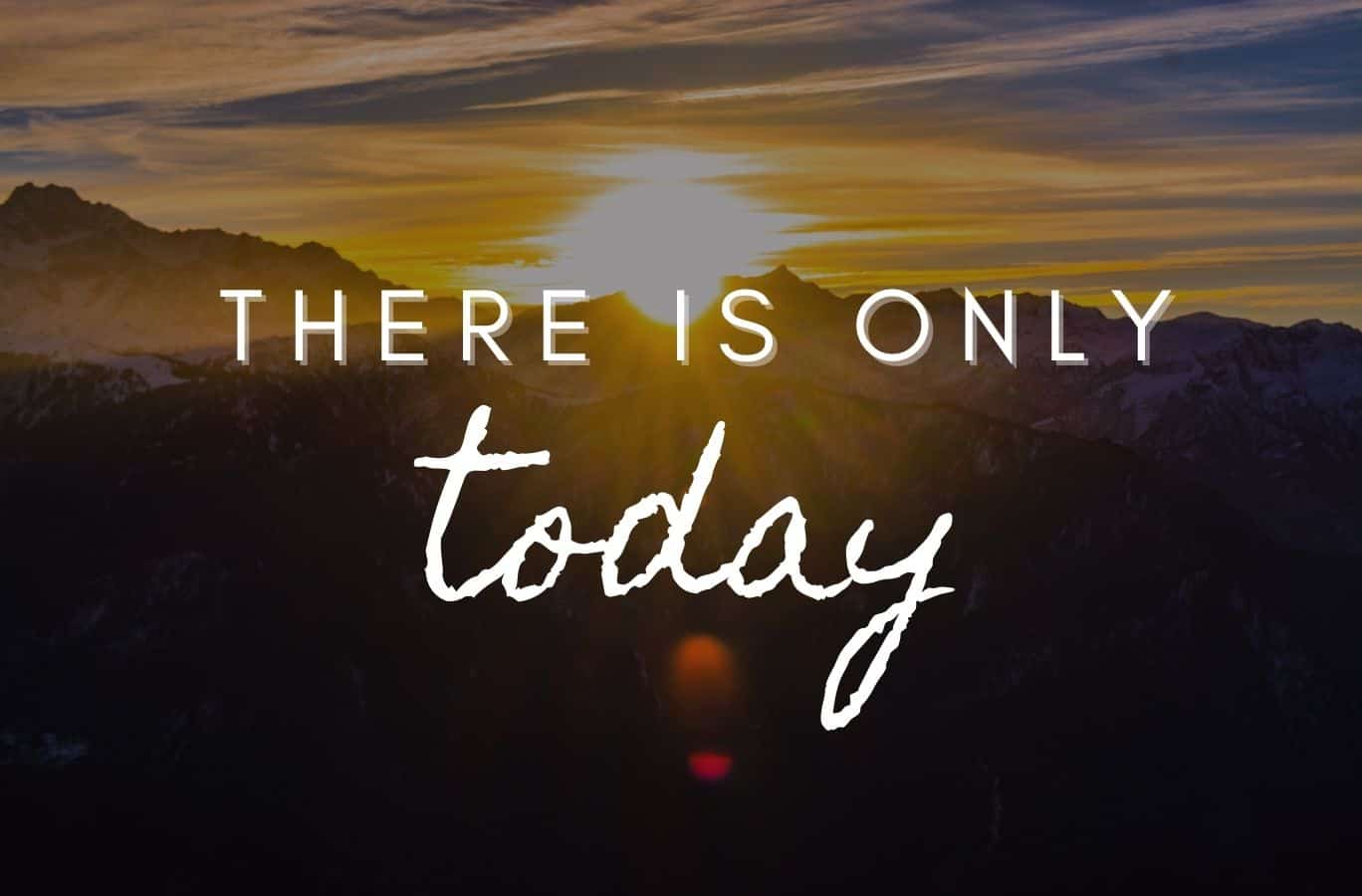 There is only today