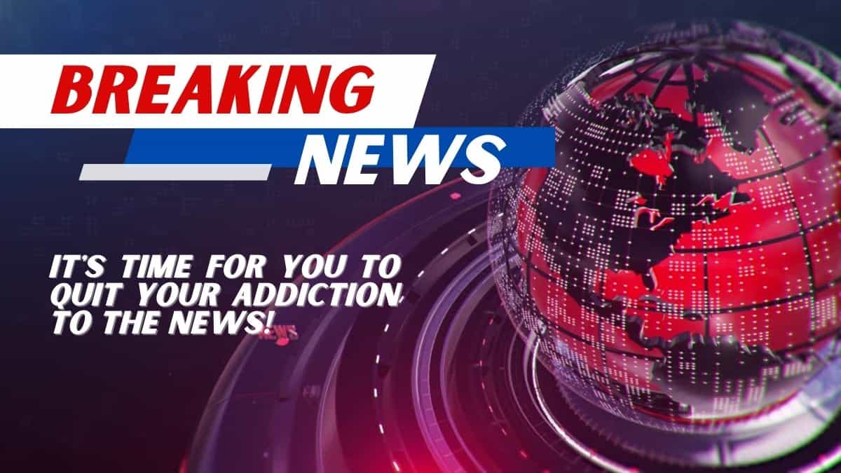 It's time for you to quit your addiction to the news!